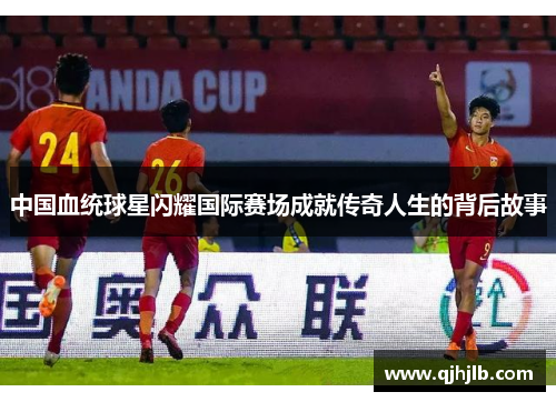 中国血统球星闪耀国际赛场成就传奇人生的背后故事