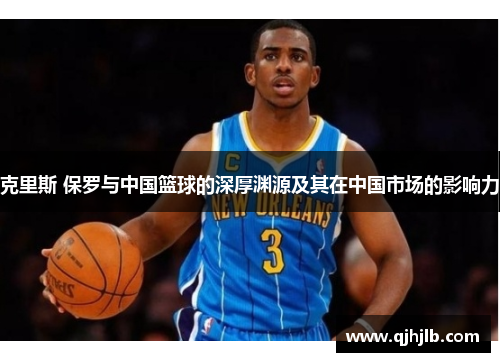 克里斯 保罗与中国篮球的深厚渊源及其在中国市场的影响力