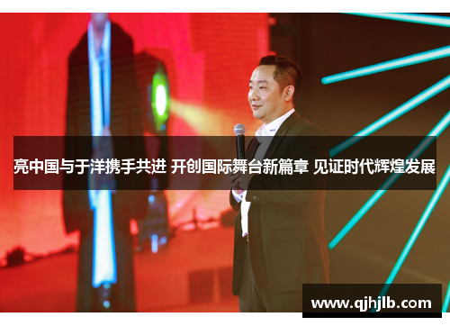 亮中国与于洋携手共进 开创国际舞台新篇章 见证时代辉煌发展