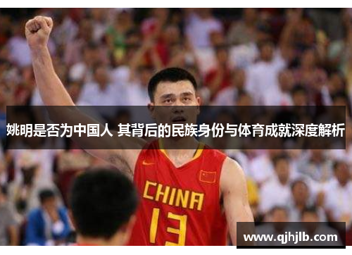 姚明是否为中国人 其背后的民族身份与体育成就深度解析