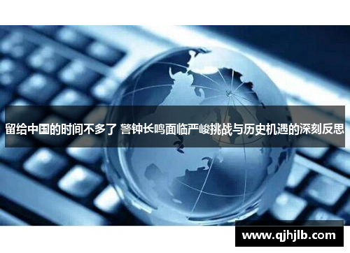 留给中国的时间不多了 警钟长鸣面临严峻挑战与历史机遇的深刻反思