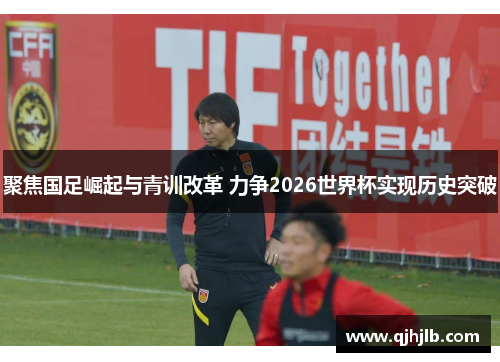 聚焦国足崛起与青训改革 力争2026世界杯实现历史突破