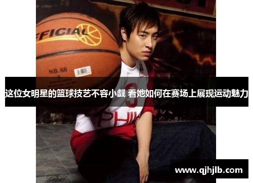 这位女明星的篮球技艺不容小觑 看她如何在赛场上展现运动魅力