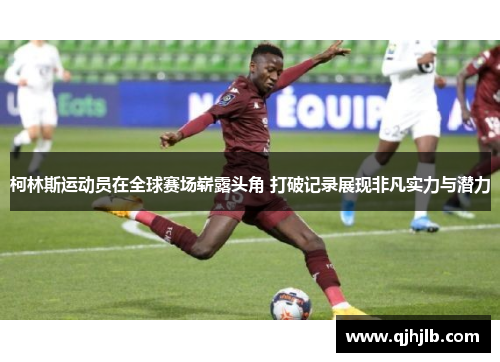 柯林斯运动员在全球赛场崭露头角 打破记录展现非凡实力与潜力