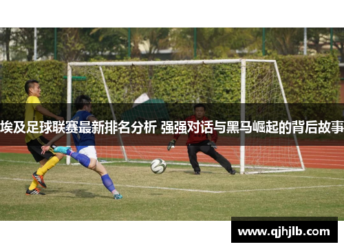 埃及足球联赛最新排名分析 强强对话与黑马崛起的背后故事